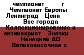 11.1) чемпионат : 1971 г - Чемпионат Европы - Ленинград › Цена ­ 99 - Все города Коллекционирование и антиквариат » Значки   . Ненецкий АО,Великовисочное с.